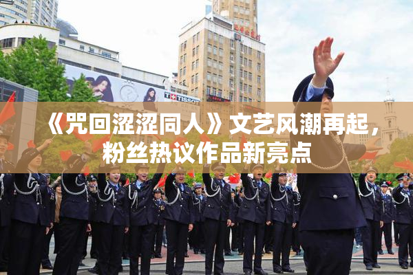 《咒回涩涩同人》文艺风潮再起，粉丝热议作品新亮点