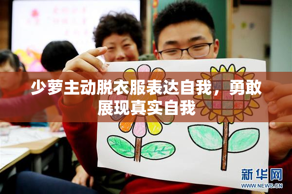 少萝主动脱衣服表达自我，勇敢展现真实自我
