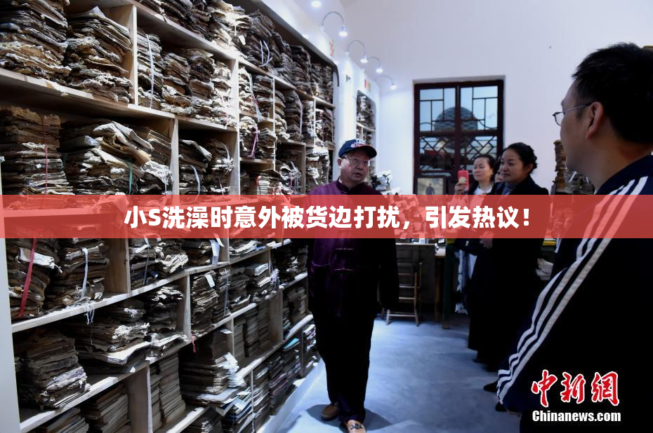 小S洗澡时意外被货边打扰，引发热议！