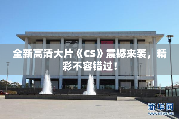 全新高清大片《CS》震撼来袭，精彩不容错过！