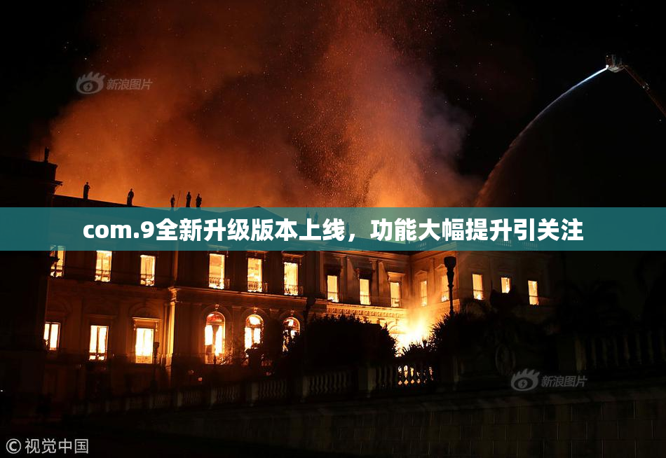 com.9全新升级版本上线，功能大幅提升引关注