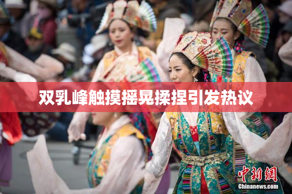 双乳峰触摸摇晃揉捏引发热议