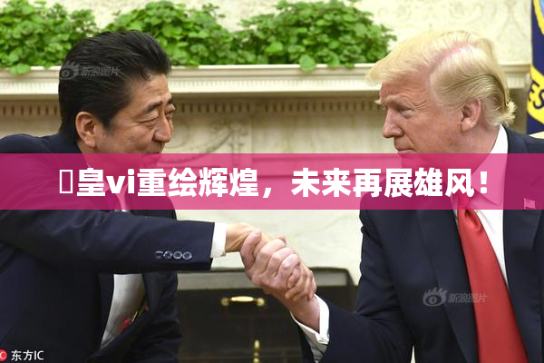 嘼皇vi重绘辉煌，未来再展雄风！