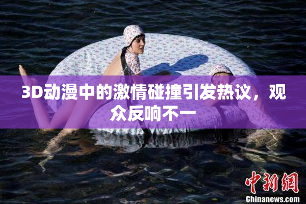 3D动漫中的激情碰撞引发热议，观众反响不一