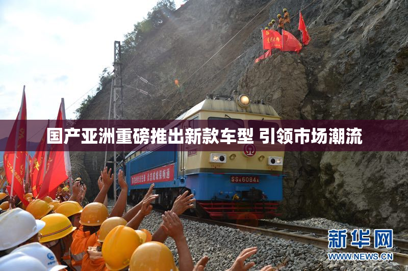 国产亚洲重磅推出新款车型 引领市场潮流