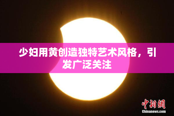 少妇用黄创造独特艺术风格，引发广泛关注