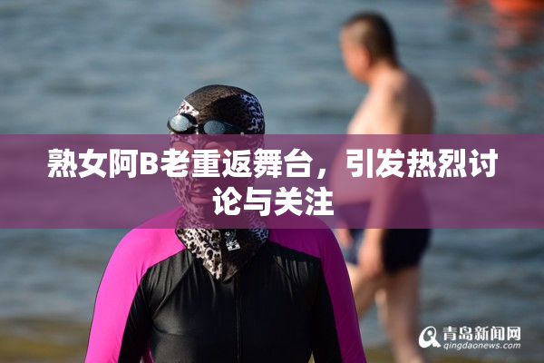 熟女阿B老重返舞台，引发热烈讨论与关注