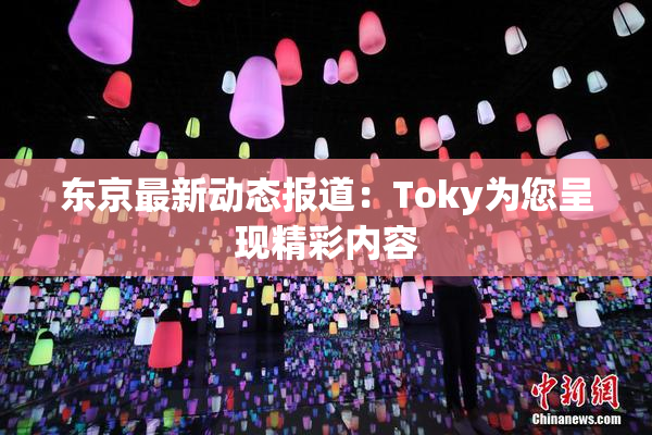 东京最新动态报道：Toky为您呈现精彩内容