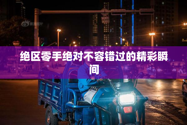 绝区零手绝对不容错过的精彩瞬间