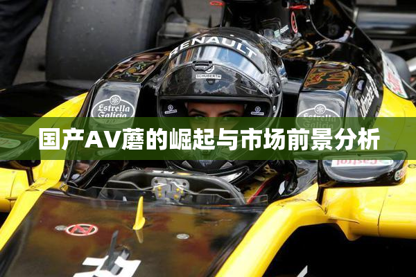 国产AV蘑的崛起与市场前景分析