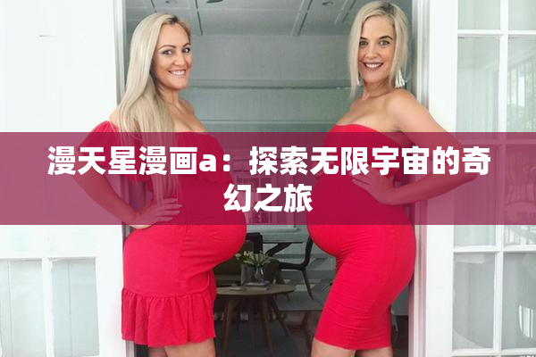 漫天星漫画a：探索无限宇宙的奇幻之旅