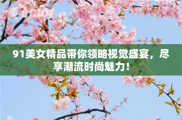 91美女精品带你领略视觉盛宴，尽享潮流时尚魅力！