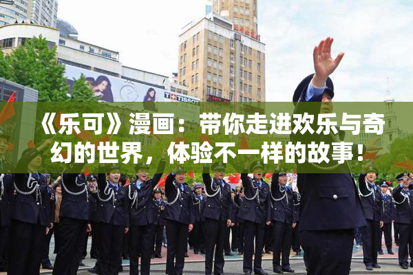《乐可》漫画：带你走进欢乐与奇幻的世界，体验不一样的故事！