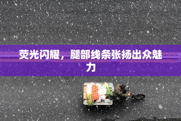 荧光闪耀，腿部线条张扬出众魅力