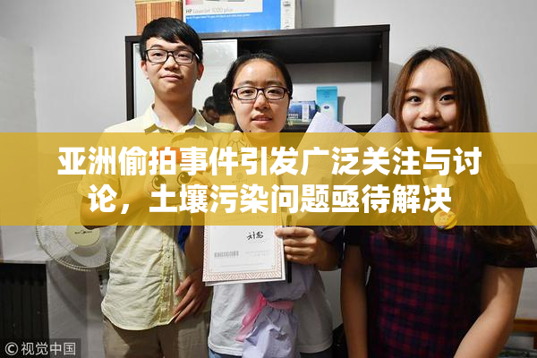 亚洲偷拍事件引发广泛关注与讨论，土壤污染问题亟待解决