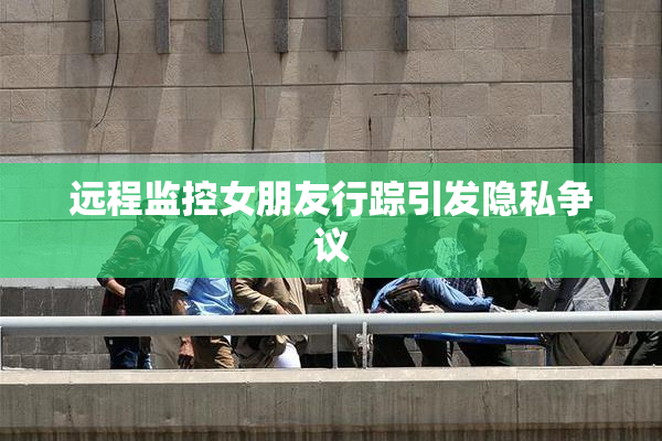 远程监控女朋友行踪引发隐私争议