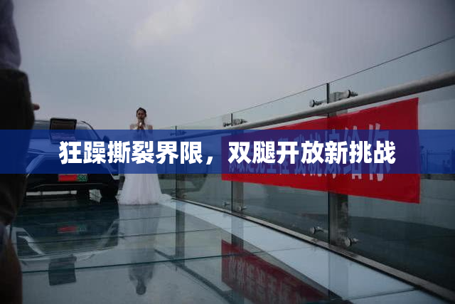 狂躁撕裂界限，双腿开放新挑战