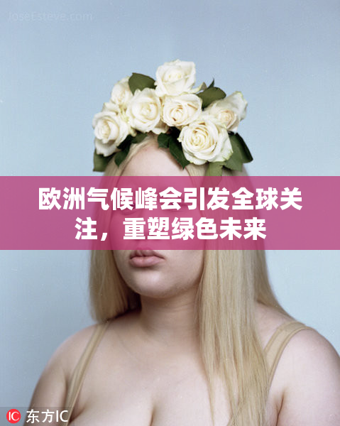 欧洲气候峰会引发全球关注，重塑绿色未来