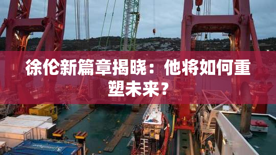 徐伦新篇章揭晓：他将如何重塑未来？