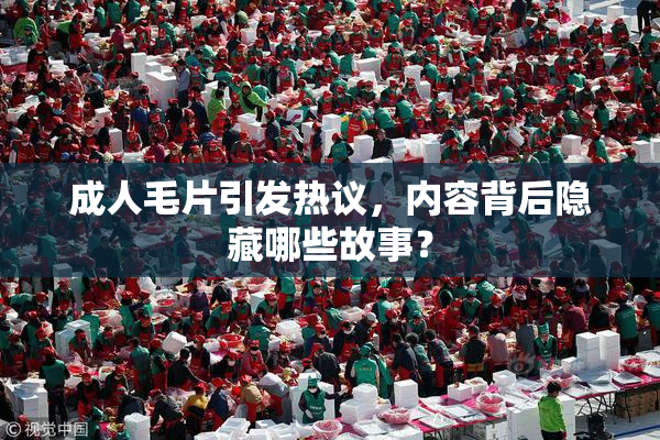 成人毛片引发热议，内容背后隐藏哪些故事？