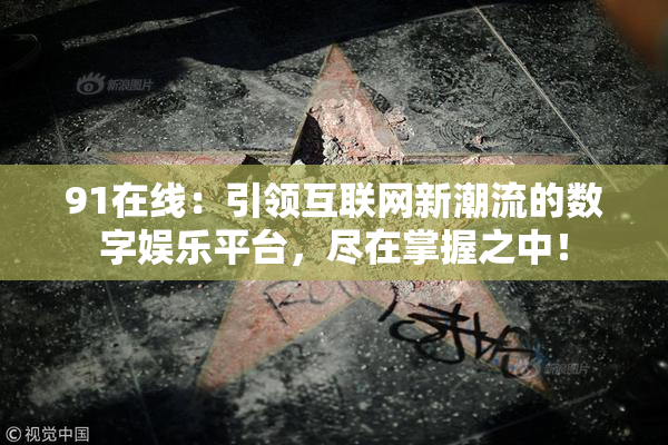 91在线：引领互联网新潮流的数字娱乐平台，尽在掌握之中！