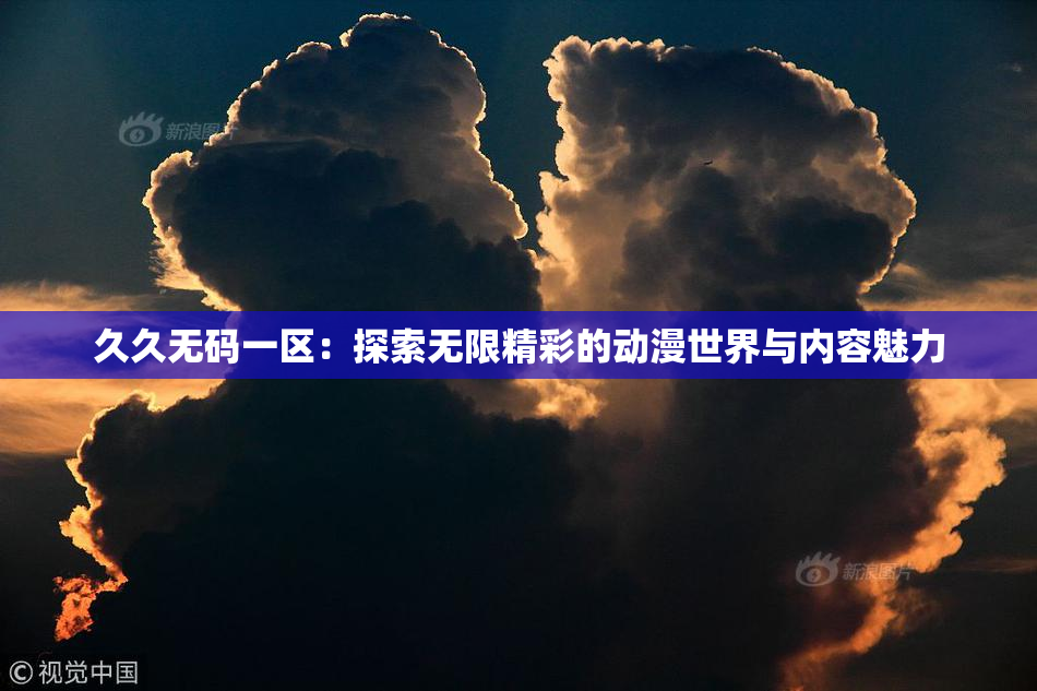 久久无码一区：探索无限精彩的动漫世界与内容魅力