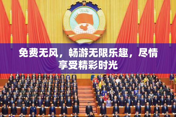 免费无风，畅游无限乐趣，尽情享受精彩时光