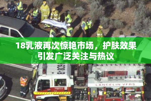 18乳液再次惊艳市场，护肤效果引发广泛关注与热议