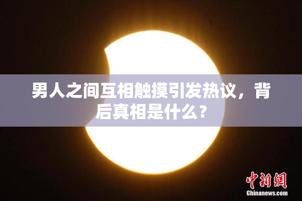 男人之间互相触摸引发热议，背后真相是什么？