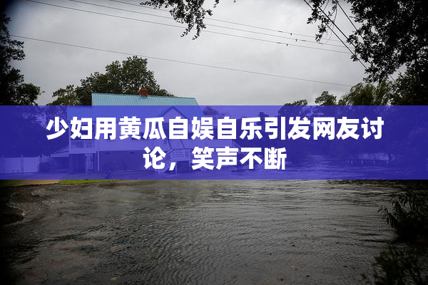 少妇用黄瓜自娱自乐引发网友讨论，笑声不断