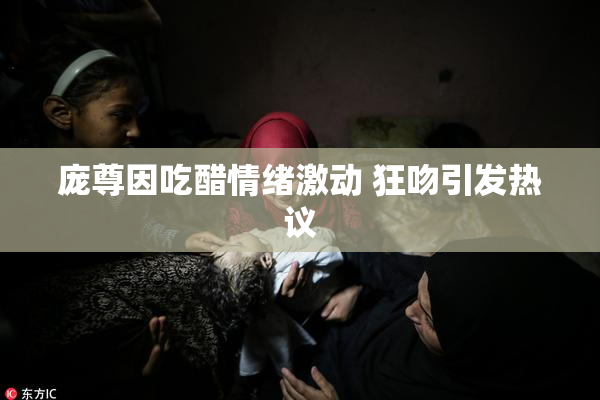 庞尊因吃醋情绪激动 狂吻引发热议