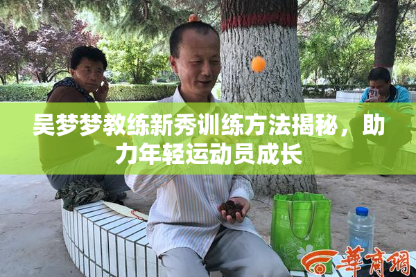 吴梦梦教练新秀训练方法揭秘，助力年轻运动员成长