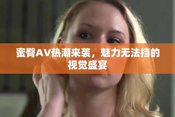蜜臀AV热潮来袭，魅力无法挡的视觉盛宴