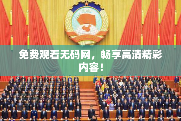免费观看无码网，畅享高清精彩内容！