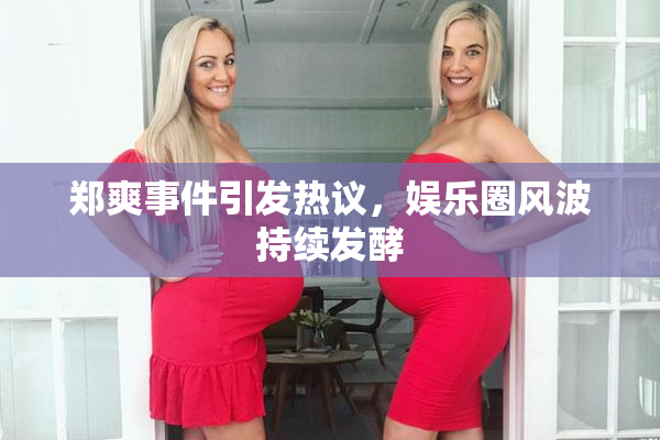 郑爽事件引发热议，娱乐圈风波持续发酵