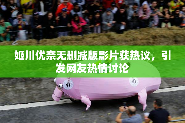 姬川优奈无删减版影片获热议，引发网友热情讨论