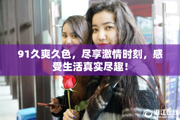 91久爽久色，尽享激情时刻，感受生活真实尽趣！