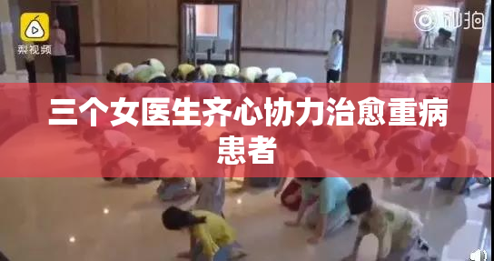 三个女医生齐心协力治愈重病患者