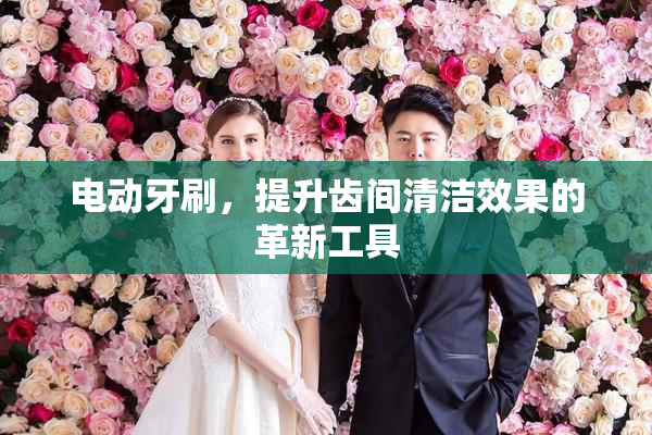电动牙刷，提升齿间清洁效果的革新工具