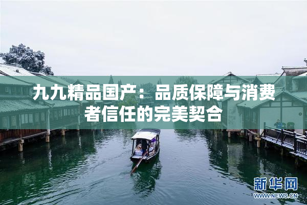 九九精品国产：品质保障与消费者信任的完美契合