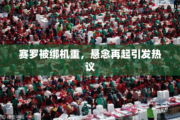 赛罗被绑机重，悬念再起引发热议