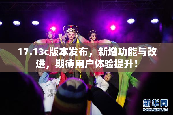 17.13c版本发布，新增功能与改进，期待用户体验提升！