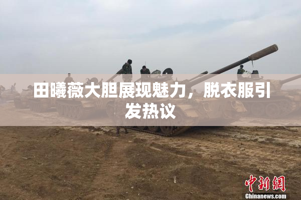 田曦薇大胆展现魅力，脱衣服引发热议