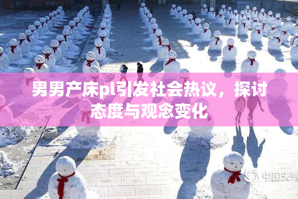 男男产床pl引发社会热议，探讨态度与观念变化
