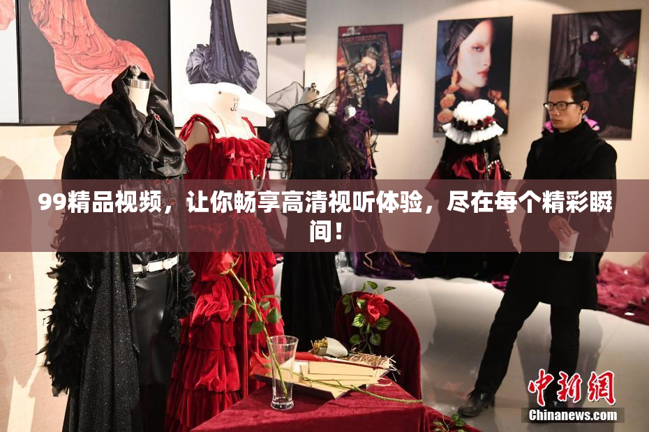 99精品视频，让你畅享高清视听体验，尽在每个精彩瞬间！