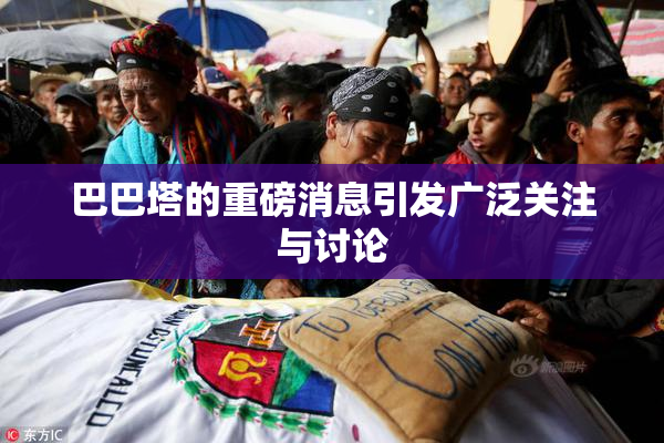 巴巴塔的重磅消息引发广泛关注与讨论
