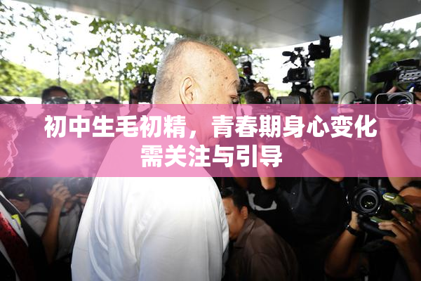 初中生毛初精，青春期身心变化需关注与引导