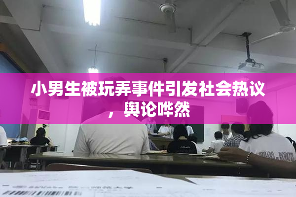 小男生被玩弄事件引发社会热议，舆论哗然