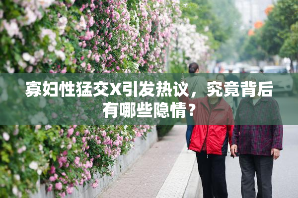 寡妇性猛交X引发热议，究竟背后有哪些隐情？