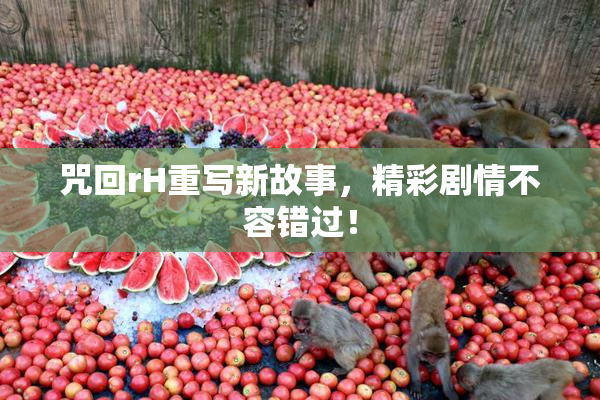 咒回rH重写新故事，精彩剧情不容错过！